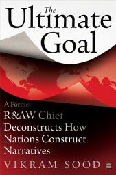 Icon image The Ultimate Goal: A Former R&AW Chief Deconstructs How Nations andIntelligence Agencies Construct Narratives